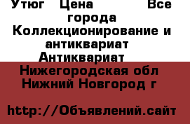 Утюг › Цена ­ 6 000 - Все города Коллекционирование и антиквариат » Антиквариат   . Нижегородская обл.,Нижний Новгород г.